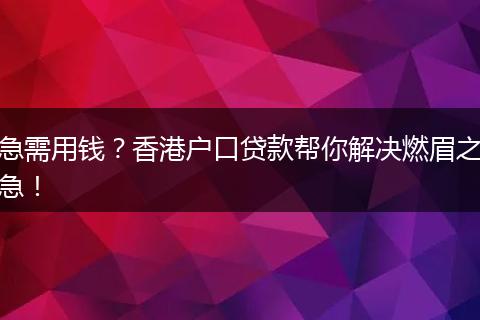 急需用钱?香港户口贷款帮你解决燃眉之急!