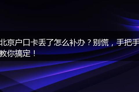北京户口卡丢了怎么补办?别慌,手把手教你搞定!