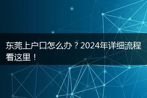 东莞上户口怎么办?2024年详细流程看这里!