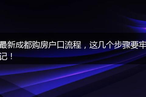 最新成都购房户口流程,这几个步骤要牢记!