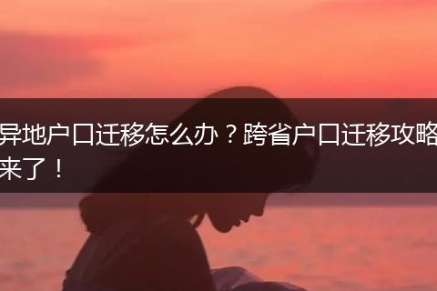 异地户口迁移怎么办?跨省户口迁移攻略来了!