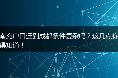 南充户口迁到成都条件复杂吗?这几点你得知道!