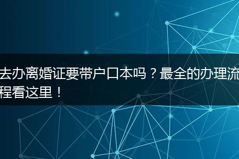去办离婚证要带户口本吗？最全的办理流程看这里！