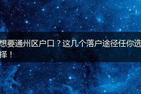 想要通州区户口?这几个落户途径任你选择!
