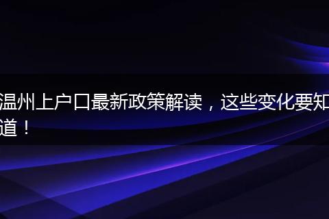温州上户口最新政策解读，这些变化要知道！