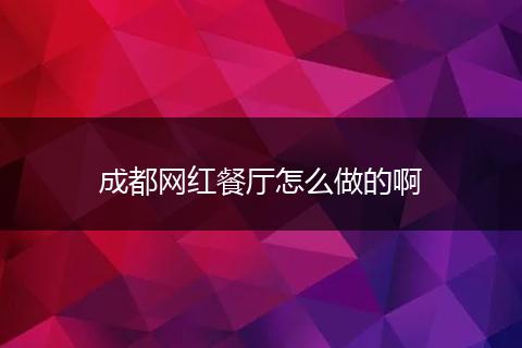 成都网红餐厅怎么做的啊