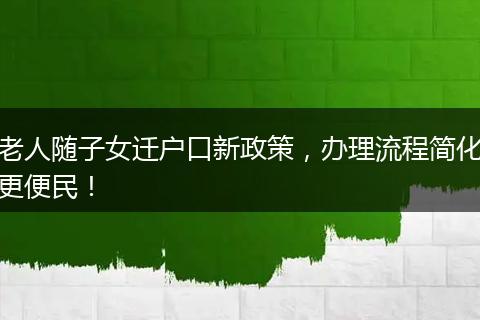 老人随子女迁户口新政策,办理流程简化更便民!