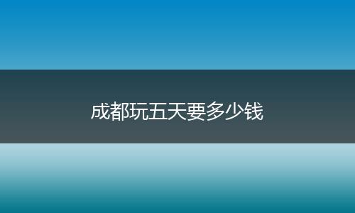 成都玩五天要多少钱