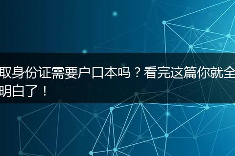 取身份证需要户口本吗?看完这篇你就全明白了!