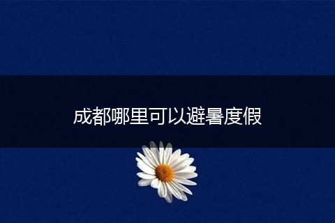 成都哪里可以避暑度假