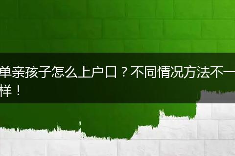 单亲孩子怎么上户口?不同情况方法不一样!