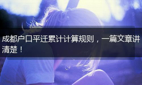 成都户口平迁累计计算规则,一篇文章讲清楚!