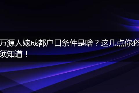 万源人嫁成都户口条件是啥?这几点你必须知道!