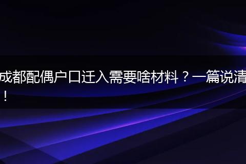 成都配偶户口迁入需要啥材料?一篇说清!