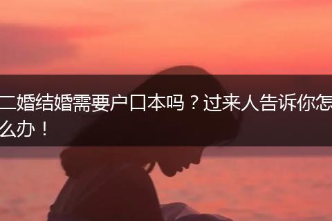 二婚结婚需要户口本吗?过来人告诉你怎么办!