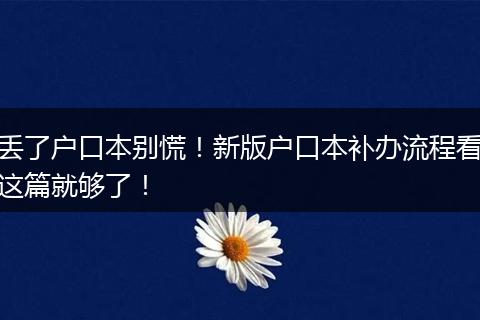 丢了户口本别慌！新版户口本补办流程看这篇就够了！