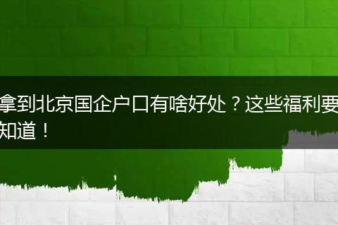 拿到北京国企户口有啥好处?这些福利要知道!