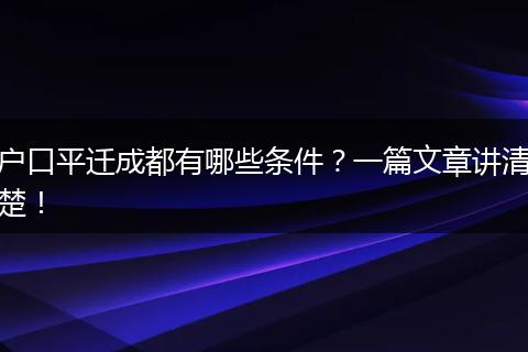 户口平迁成都有哪些条件?一篇文章讲清楚!