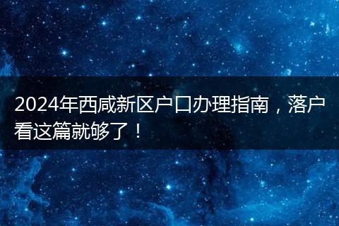 2024年西咸新区户口办理指南,落户看这篇就够了!