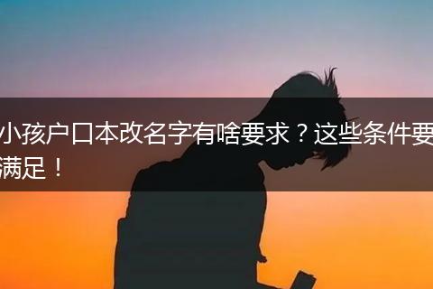 小孩户口本改名字有啥要求?这些条件要满足!