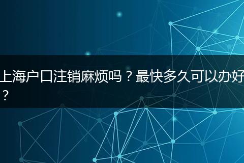 上海户口注销麻烦吗?最快多久可以办好?