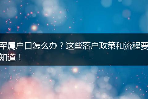军属户口怎么办?这些落户政策和流程要知道!