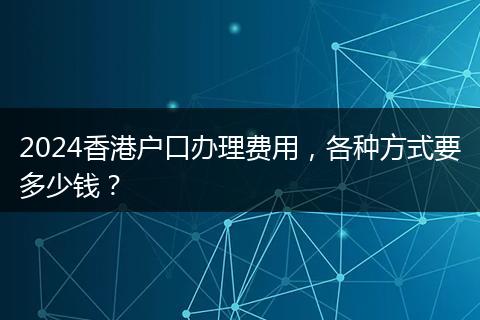 2024香港户口办理费用,各种方式要多少钱?