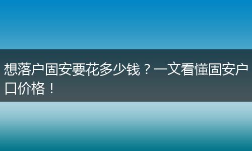 想落户固安要花多少钱?一文看懂固安户口价格!