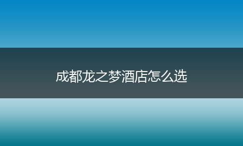 成都龙之梦酒店怎么选