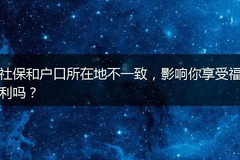 社保和户口所在地不一致,影响你享受福利吗?