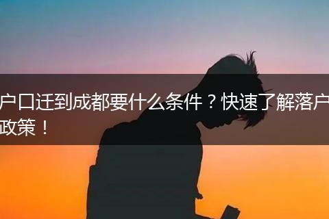户口迁到成都要什么条件?快速了解落户政策!