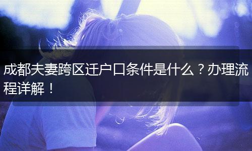 成都夫妻跨区迁户口条件是什么?办理流程详解!