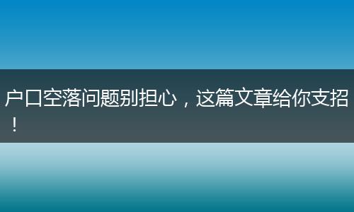 户口空落问题别担心，这篇文章给你支招！