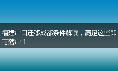 福建户口迁移成都条件解读，满足这些即可落户！