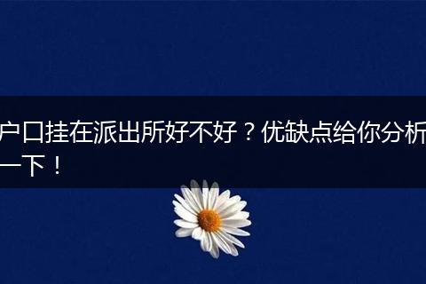 户口挂在派出所好不好?优缺点给你分析一下!