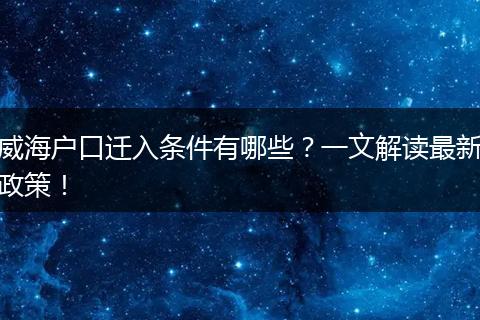 威海户口迁入条件有哪些?一文解读最新政策!