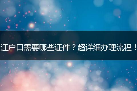迁户口需要哪些证件?超详细办理流程!