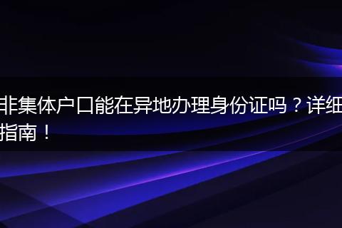 非集体户口能在异地办理身份证吗?详细指南!