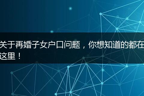 关于再婚子女户口问题,你想知道的都在这里!