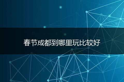 春节成都到哪里玩比较好