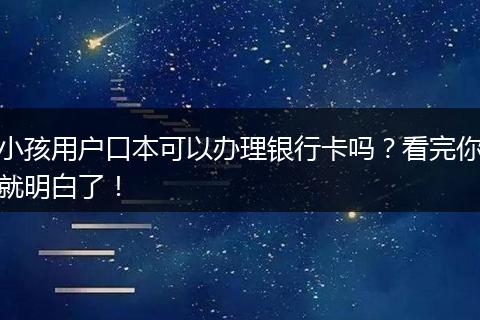 小孩用户口本可以办理银行卡吗?看完你就明白了!