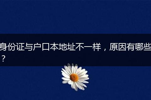 身份证与户口本地址不一样,原因有哪些?