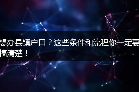 想办县镇户口?这些条件和流程你一定要搞清楚!