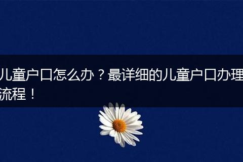 儿童户口怎么办?最详细的儿童户口办理流程!