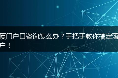 厦门户口咨询怎么办?手把手教你搞定落户!