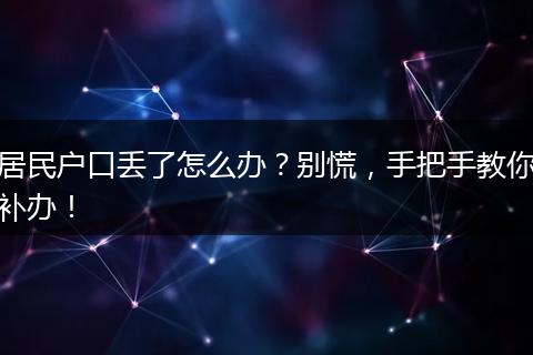 居民户口丢了怎么办?别慌,手把手教你补办!