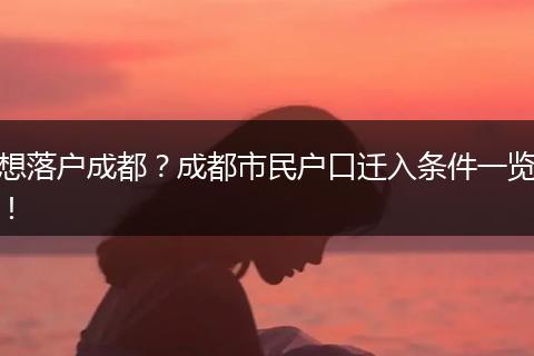 想落户成都?成都市民户口迁入条件一览!