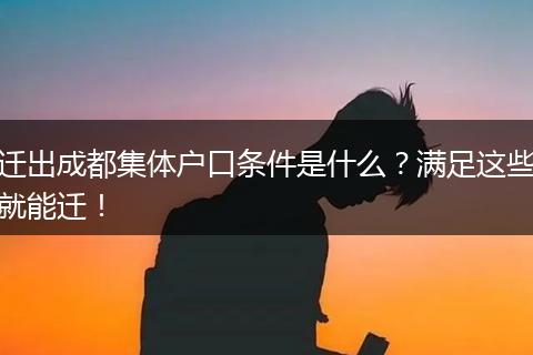 迁出成都集体户口条件是什么?满足这些就能迁!