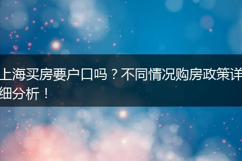 上海买房要户口吗?不同情况购房政策详细分析!