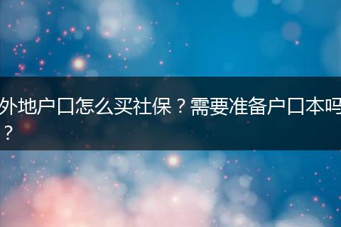 外地户口怎么买社保?需要准备户口本吗?